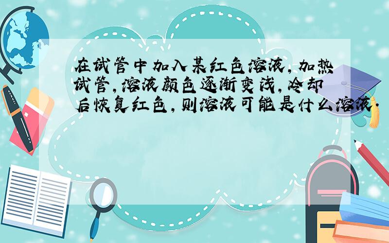 在试管中加入某红色溶液,加热试管,溶液颜色逐渐变浅,冷却后恢复红色,则溶液可能是什么溶液.