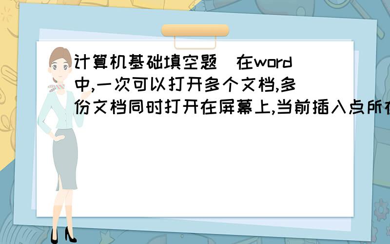 计算机基础填空题）在word中,一次可以打开多个文档,多份文档同时打开在屏幕上,当前插入点所在的窗口称为________