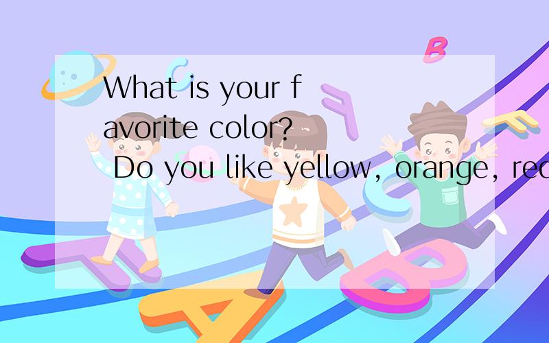 What is your favorite color? Do you like yellow, orange, red