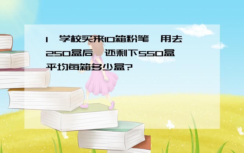 1、学校买来10箱粉笔,用去250盒后,还剩下550盒,平均每箱多少盒?