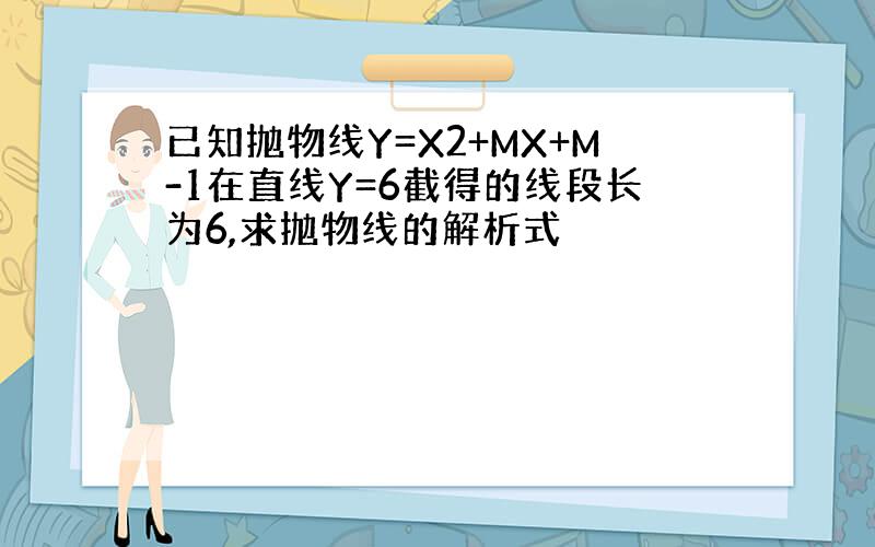 已知抛物线Y=X2+MX+M-1在直线Y=6截得的线段长为6,求抛物线的解析式