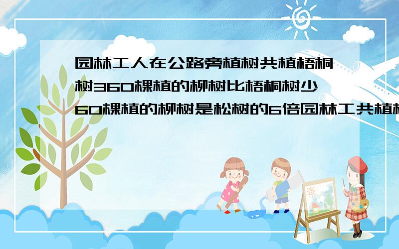 园林工人在公路旁植树共植梧桐树360棵植的柳树比梧桐树少60棵植的柳树是松树的6倍园林工共植树多少棵