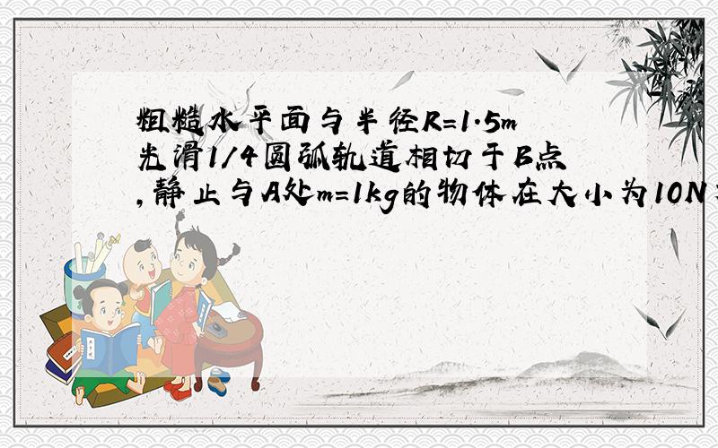 粗糙水平面与半径R=1.5m光滑1/4圆弧轨道相切于B点,静止与A处m=1kg的物体在大小为10N方向与水平面成37度