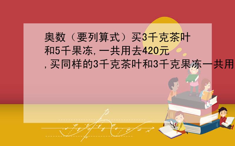 奥数（要列算式）买3千克茶叶和5千果冻,一共用去420元,买同样的3千克茶叶和3千克果冻一共用去384元.每千克茶叶和每