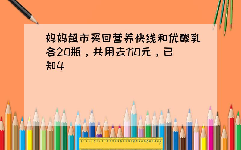 妈妈超市买回营养快线和优酸乳各20瓶，共用去110元，已知4