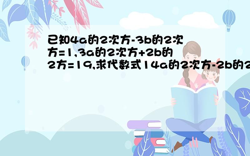 已知4a的2次方-3b的2次方=1,3a的2次方+2b的2方=19,求代数式14a的2次方-2b的2次方