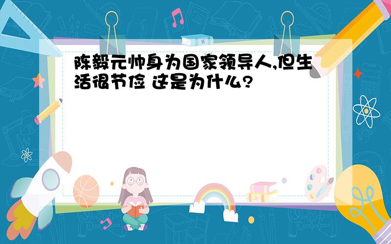 陈毅元帅身为国家领导人,但生活很节俭 这是为什么?