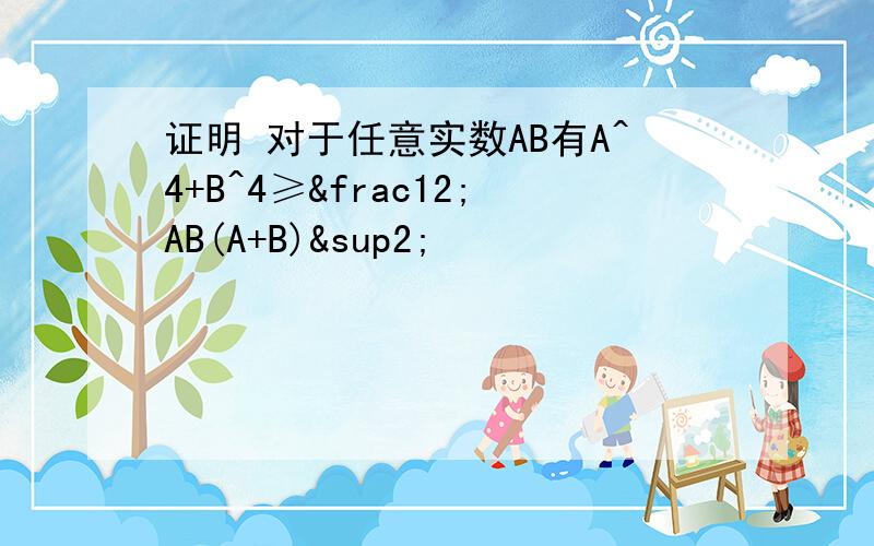 证明 对于任意实数AB有A^4+B^4≥½AB(A+B)²