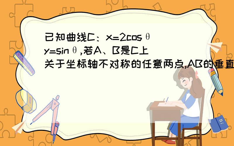 已知曲线C：x=2cosθ y=sinθ,若A、B是C上关于坐标轴不对称的任意两点,AB的垂直平分线交X轴于P(a,0)