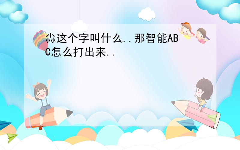 尛这个字叫什么..那智能ABC怎么打出来..