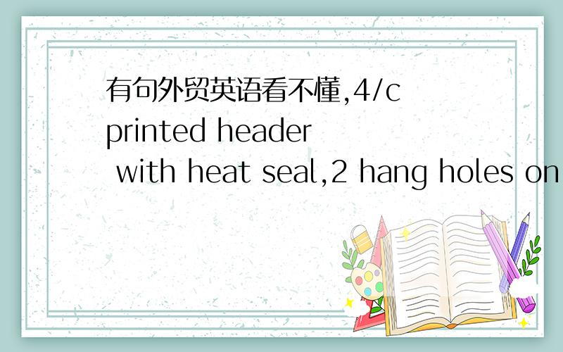 有句外贸英语看不懂,4/c printed header with heat seal,2 hang holes on