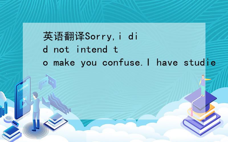 英语翻译Sorry,i did not intend to make you confuse.I have studie