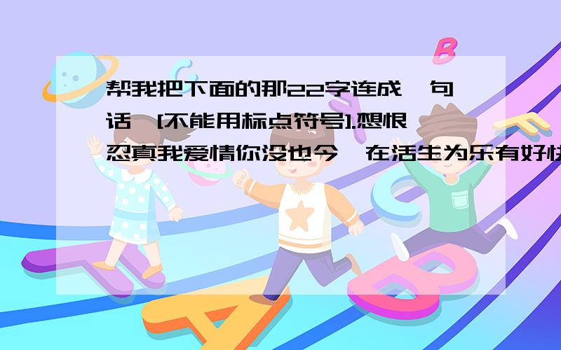 帮我把下面的那22字连成一句话,[不能用标点符号].想恨忍真我爱情你没也今一在活生为乐有好快过不