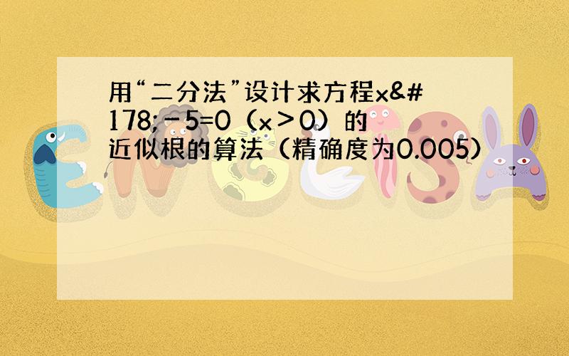 用“二分法”设计求方程x²－5=0（x＞0）的近似根的算法（精确度为0.005）