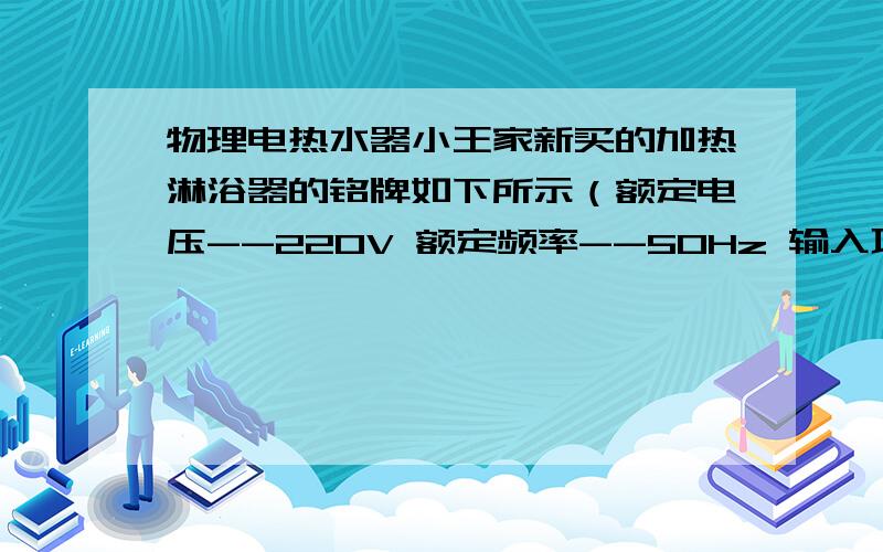 物理电热水器小王家新买的加热淋浴器的铭牌如下所示（额定电压--220V 额定频率--50Hz 输入功率--1600W 水