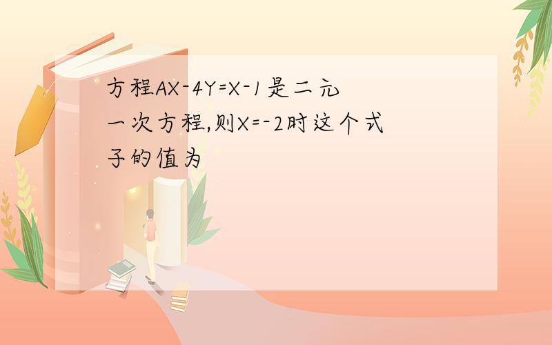 方程AX-4Y=X-1是二元一次方程,则X=-2时这个式子的值为