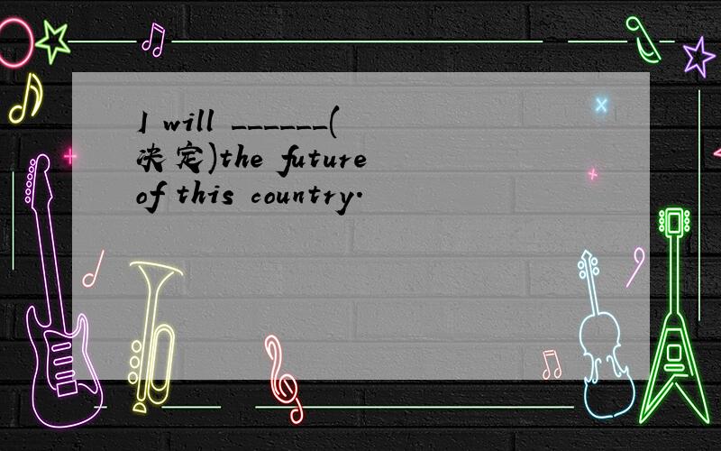 I will ______(决定)the future of this country.