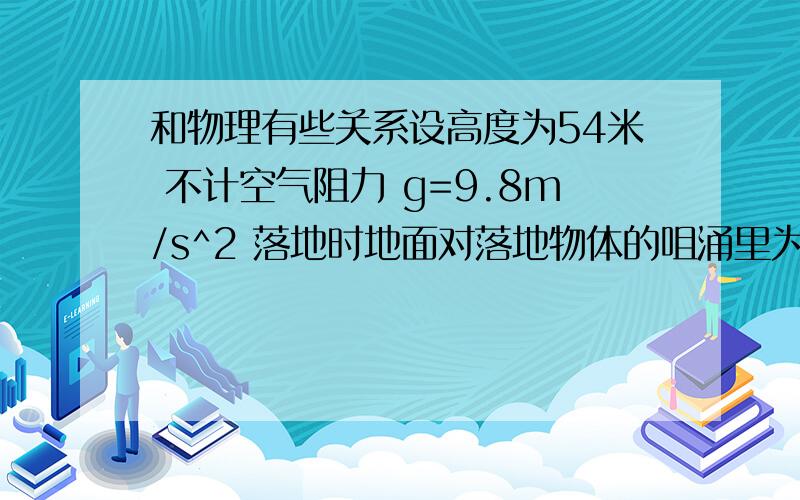 和物理有些关系设高度为54米 不计空气阻力 g=9.8m/s^2 落地时地面对落地物体的咀涌里为多大?人落地时 会摔成什