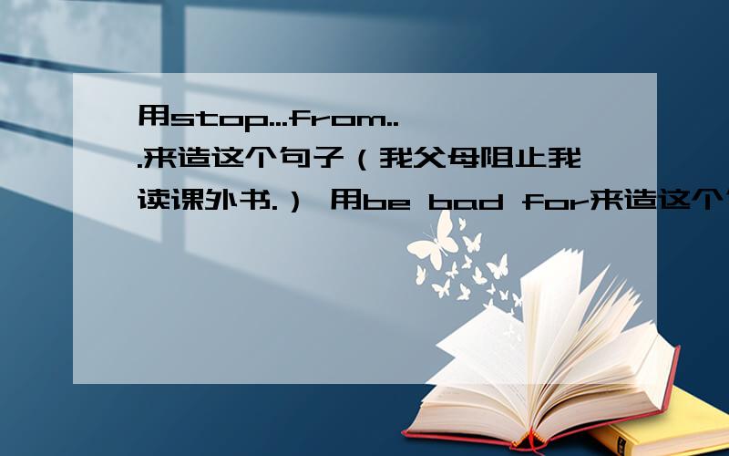 用stop...from...来造这个句子（我父母阻止我读课外书.） 用be bad for来造这个句子 （看书太久对眼