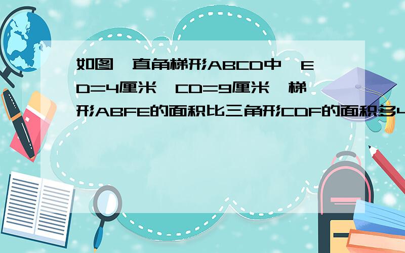 如图,直角梯形ABCD中,ED=4厘米,CD=9厘米,梯形ABFE的面积比三角形CDF的面积多45平方厘米求梯形ABCD