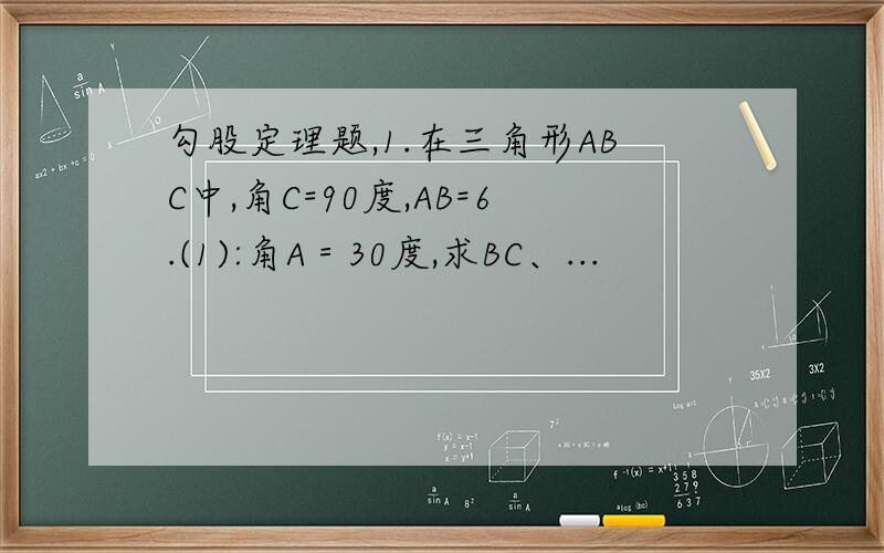 勾股定理题,1.在三角形ABC中,角C=90度,AB=6.(1):角A＝30度,求BC、...