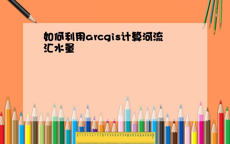 如何利用arcgis计算河流汇水量