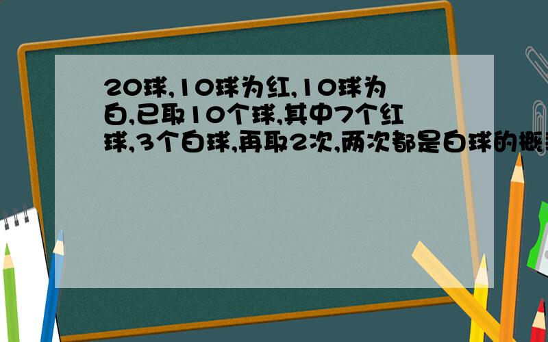 20球,10球为红,10球为白,已取10个球,其中7个红球,3个白球,再取2次,两次都是白球的概率是多少?