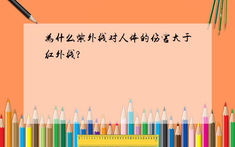 为什么紫外线对人体的伤害大于红外线?