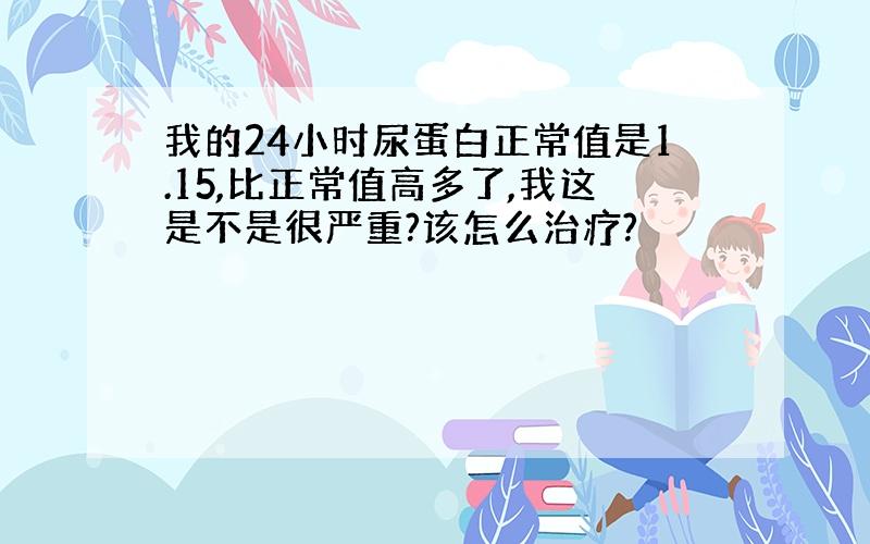 我的24小时尿蛋白正常值是1.15,比正常值高多了,我这是不是很严重?该怎么治疗?