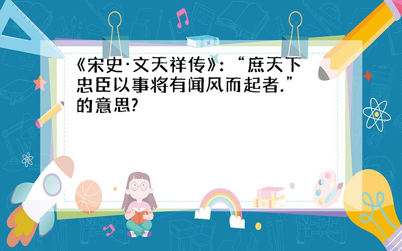 《宋史·文天祥传》：“庶天下忠臣以事将有闻风而起者.” 的意思?