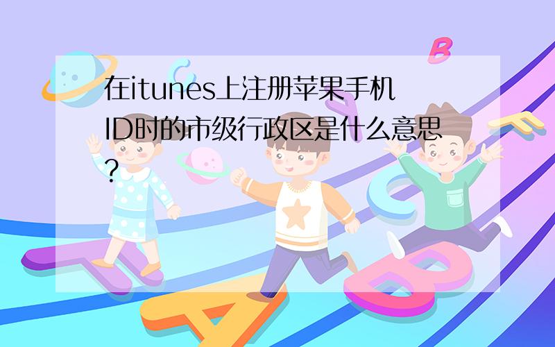 在itunes上注册苹果手机ID时的市级行政区是什么意思?