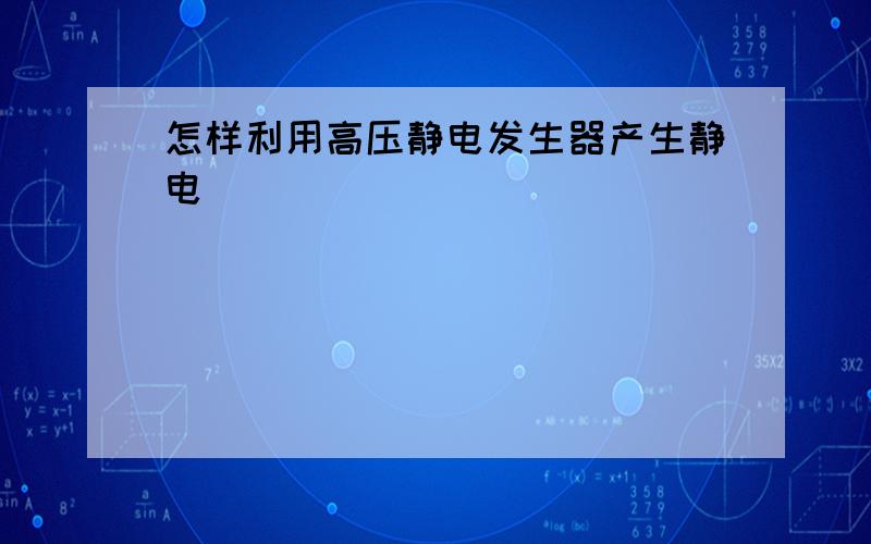 怎样利用高压静电发生器产生静电