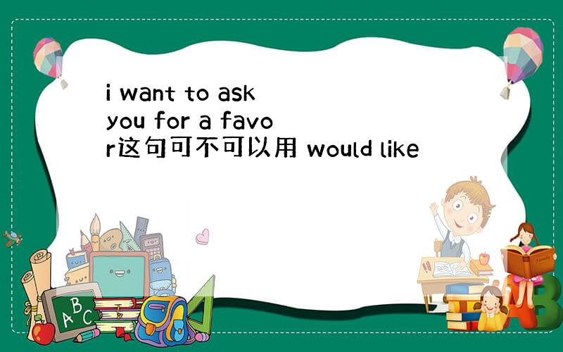 i want to ask you for a favor这句可不可以用 would like