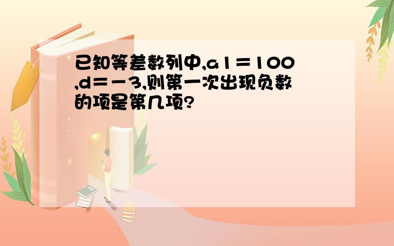 已知等差数列中,a1＝100,d＝－3,则第一次出现负数的项是第几项?