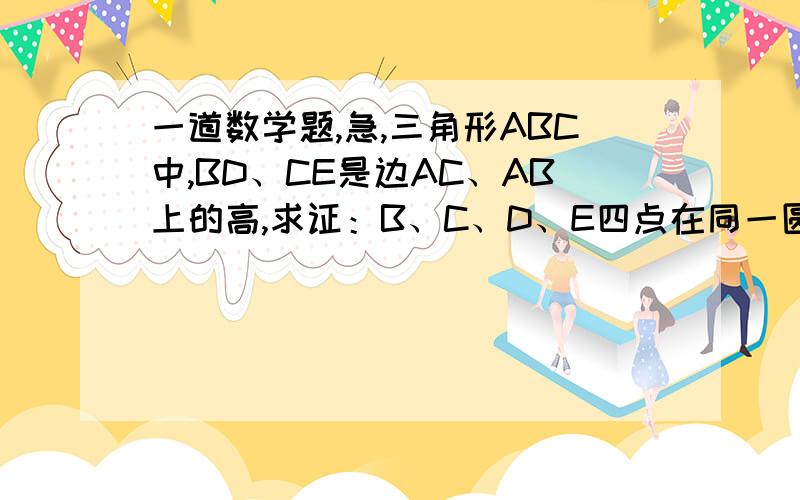 一道数学题,急,三角形ABC中,BD、CE是边AC、AB上的高,求证：B、C、D、E四点在同一圆上能画图则画不能画图拉倒