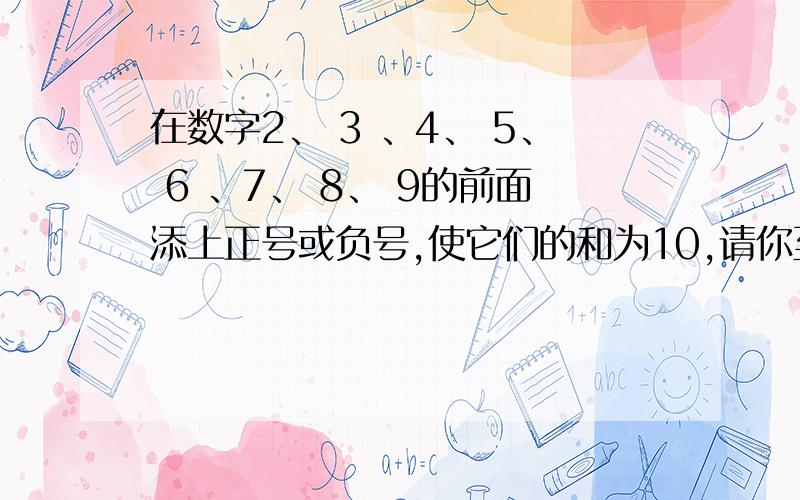 在数字2、 3 、4、 5、 6 、7、 8、 9的前面添上正号或负号,使它们的和为10,请你至少设计两种方案?