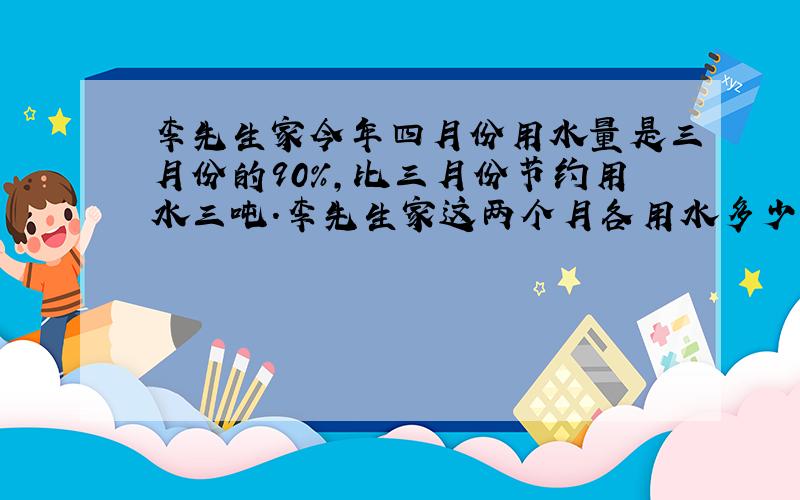 李先生家今年四月份用水量是三月份的90％,比三月份节约用水三吨.李先生家这两个月各用水多少吨?