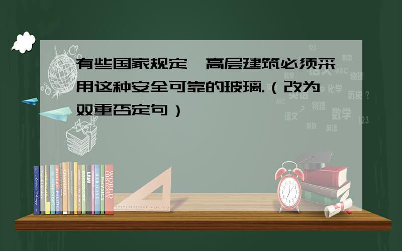 有些国家规定,高层建筑必须采用这种安全可靠的玻璃.（改为双重否定句）