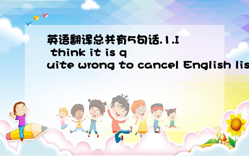 英语翻译总共有5句话.1.I think it is quite wrong to cancel English lis