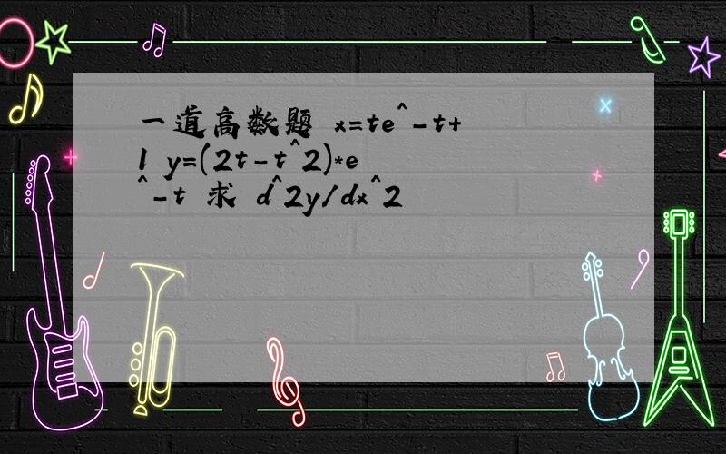 一道高数题 x=te^-t+1 y=(2t-t^2)*e^-t 求 d^2y/dx^2