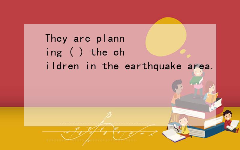 They are planning ( ) the children in the earthquake area.