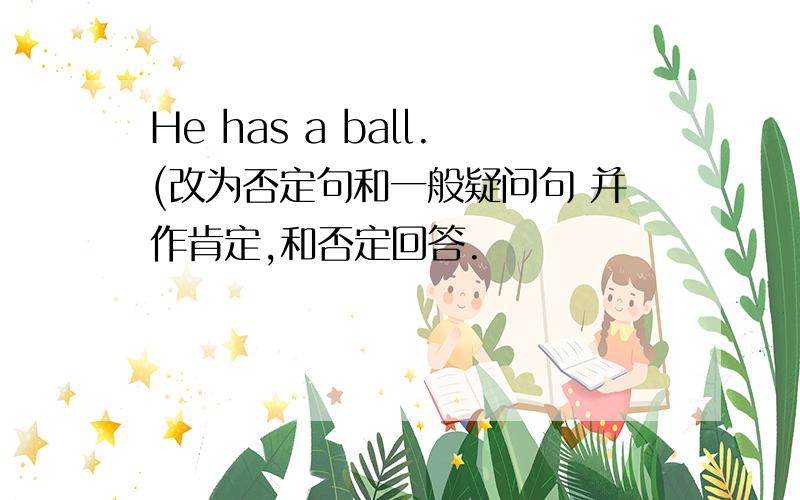 He has a ball.(改为否定句和一般疑问句 并作肯定,和否定回答.