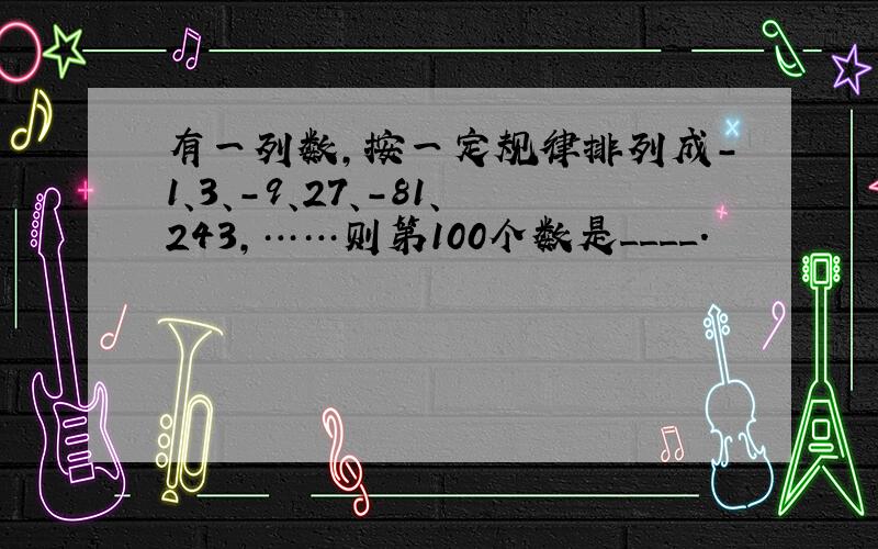 有一列数,按一定规律排列成-1、3、-9、27、-81、243,……则第100个数是____.