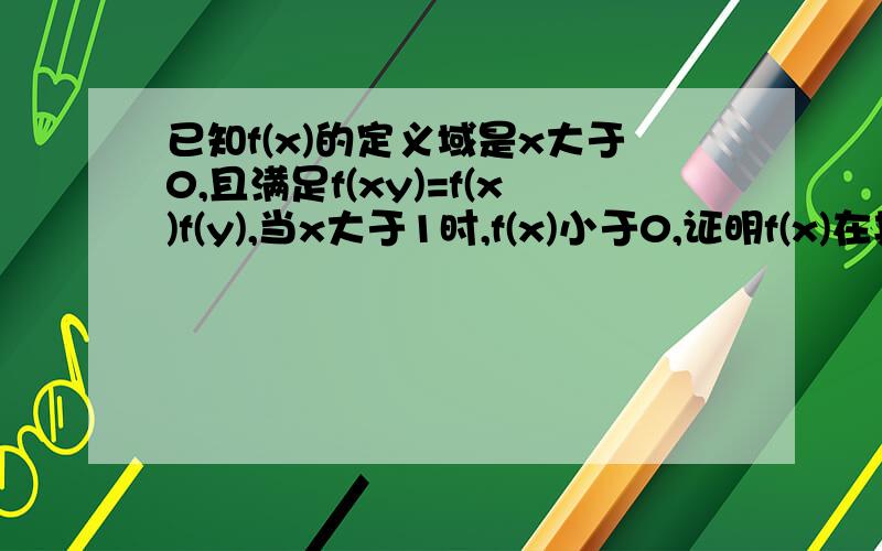 已知f(x)的定义域是x大于0,且满足f(xy)=f(x)f(y),当x大于1时,f(x)小于0,证明f(x)在其定义域