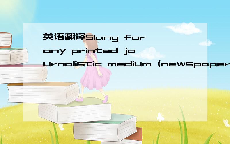 英语翻译Slang for any printed journalistic medium (newspaper,mag