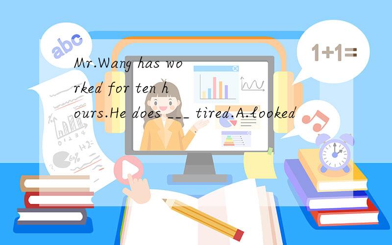 Mr.Wang has worked for ten hours.He does ___ tired.A.looked