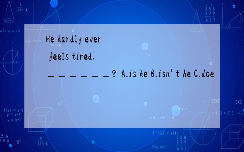 He hardly ever feels tired, ______? A．is he B．isn’t he C．doe