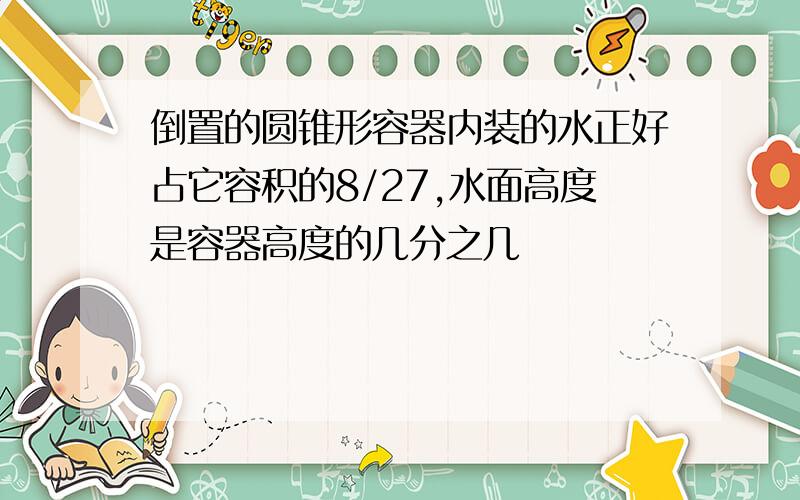 倒置的圆锥形容器内装的水正好占它容积的8/27,水面高度是容器高度的几分之几