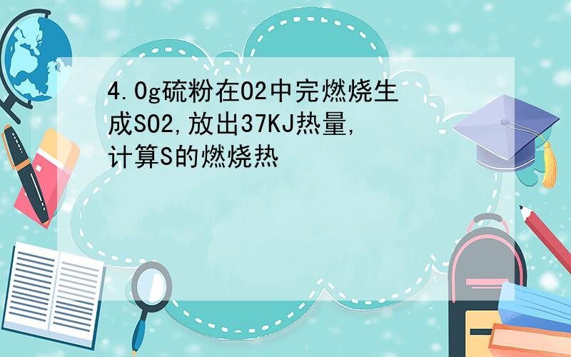 4.0g硫粉在O2中完燃烧生成SO2,放出37KJ热量,计算S的燃烧热