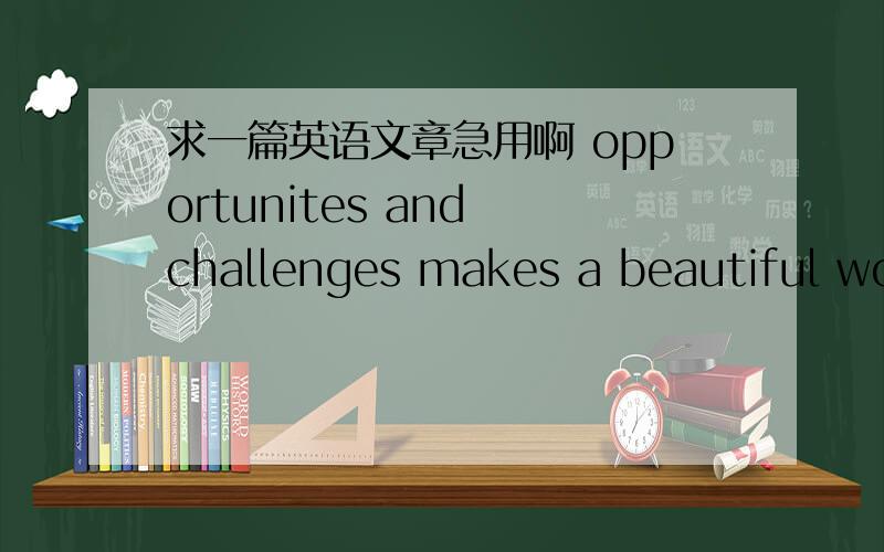 求一篇英语文章急用啊 opportunites and challenges makes a beautiful wor